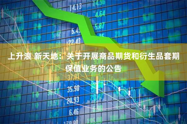 上升浪 新天地：关于开展商品期货和衍生品套期保值业务的公告